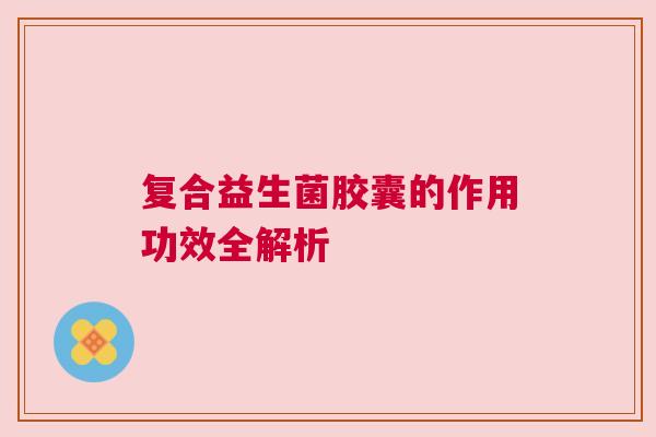 复合益生菌胶囊的作用功效全解析