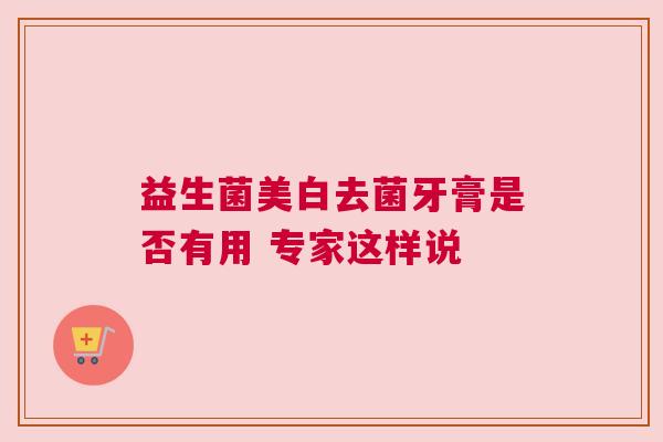 益生菌美白去菌牙膏是否有用 专家这样说