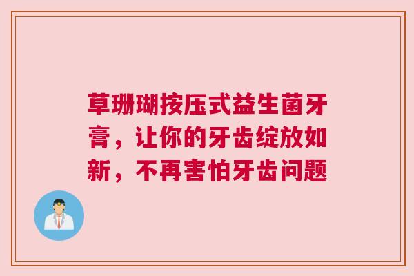草珊瑚按压式益生菌牙膏，让你的牙齿绽放如新，不再害怕牙齿问题