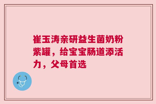 崔玉涛亲研益生菌奶粉紫罐，给宝宝肠道添活力，父母首选