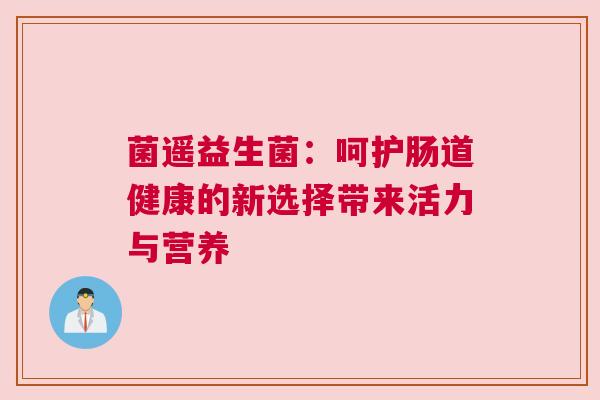 菌遥益生菌：呵护肠道健康的新选择带来活力与营养