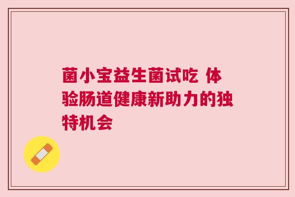 菌小宝益生菌试吃 体验肠道健康新助力的独特机会