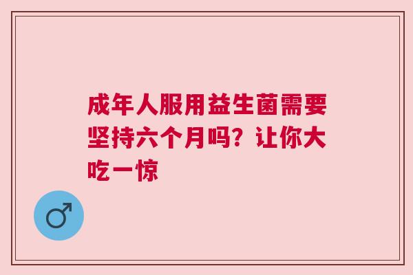 成年人服用益生菌需要坚持六个月吗？让你大吃一惊