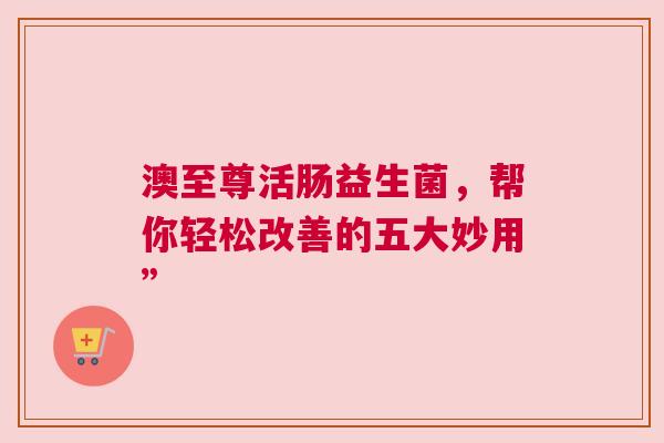 澳至尊活肠益生菌，帮你轻松改善的五大妙用”