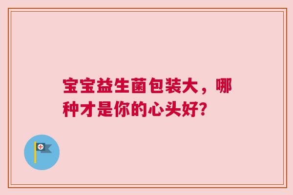 宝宝益生菌包装大，哪种才是你的心头好？