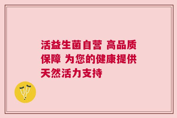 活益生菌自营 高品质保障 为您的健康提供天然活力支持