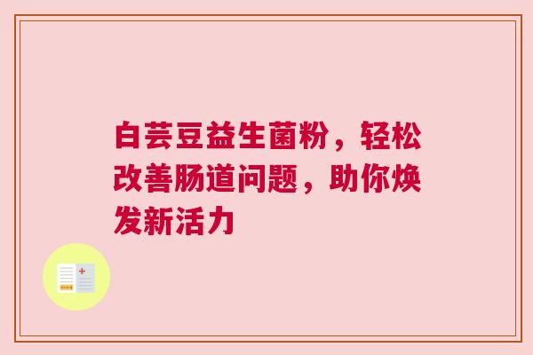白芸豆益生菌粉，轻松改善肠道问题，助你焕发新活力