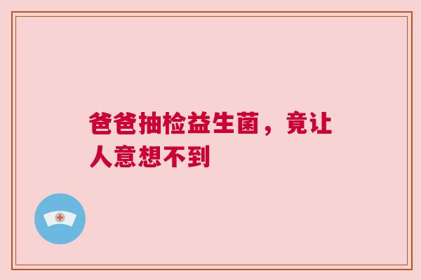 爸爸抽检益生菌，竟让人意想不到