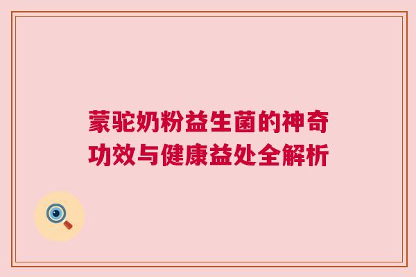蒙驼奶粉益生菌的神奇功效与健康益处全解析