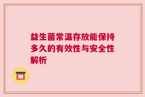 益生菌常温存放能保持多久的有效性与安全性解析