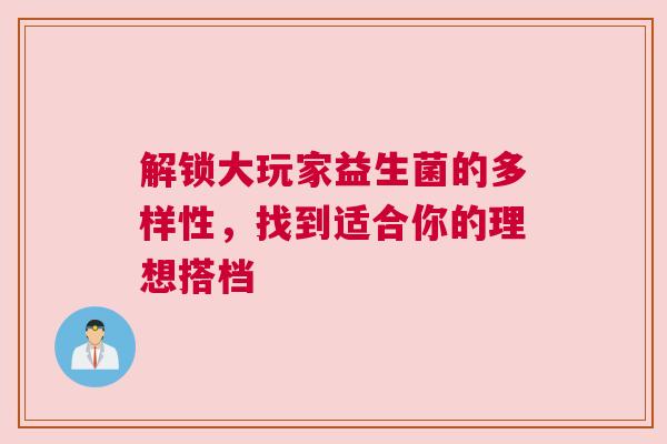 解锁大玩家益生菌的多样性，找到适合你的理想搭档