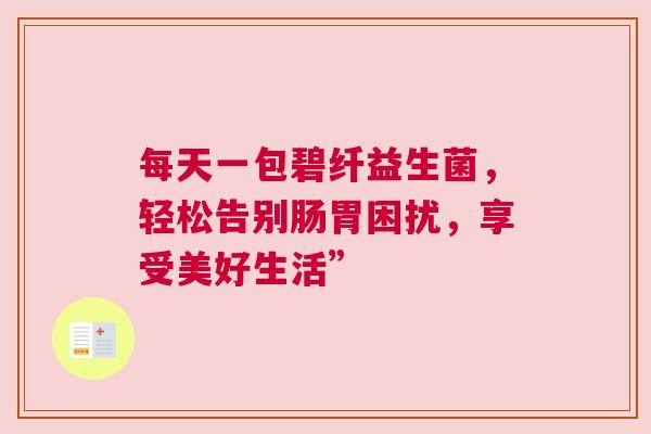 每天一包碧纤益生菌，轻松告别肠胃困扰，享受美好生活”
