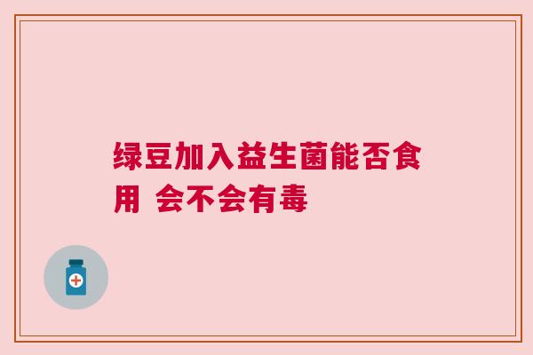 绿豆加入益生菌能否食用 会不会有毒