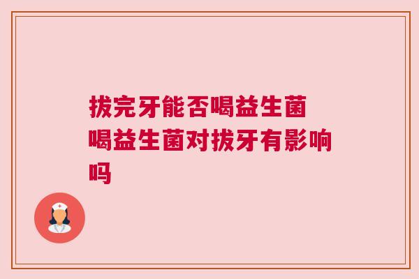 拔完牙能否喝益生菌 喝益生菌对拔牙有影响吗