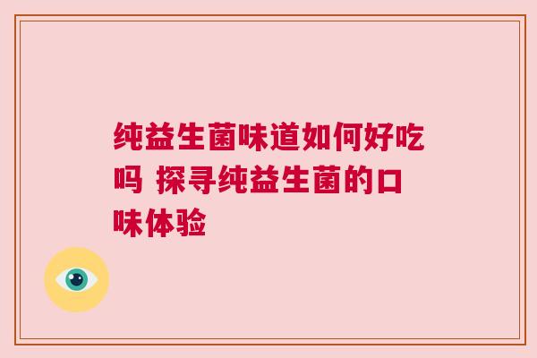 纯益生菌味道如何好吃吗 探寻纯益生菌的口味体验