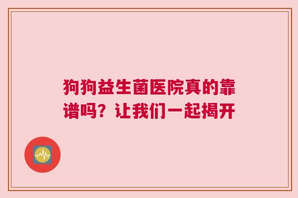 狗狗益生菌医院真的靠谱吗？让我们一起揭开
