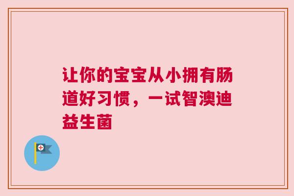 让你的宝宝从小拥有肠道好习惯，一试智澳迪益生菌