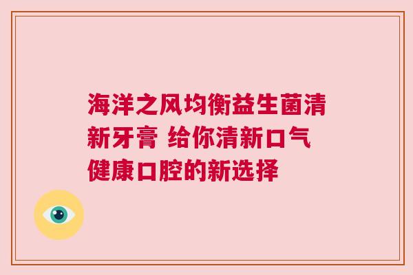 海洋之风均衡益生菌清新牙膏 给你清新口气健康口腔的新选择
