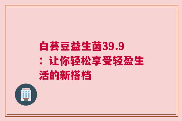 白芸豆益生菌39.9：让你轻松享受轻盈生活的新搭档