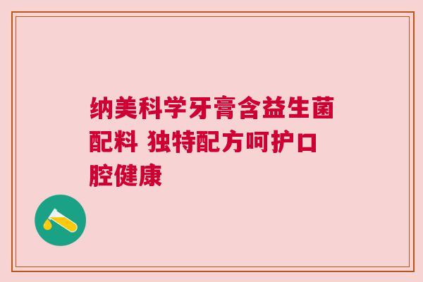 纳美科学牙膏含益生菌配料 独特配方呵护口腔健康