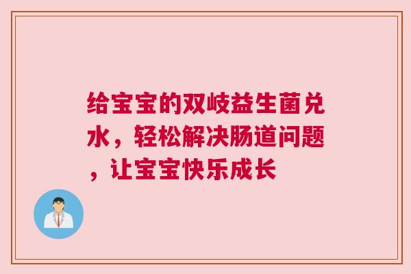 给宝宝的双岐益生菌兑水，轻松解决肠道问题，让宝宝快乐成长