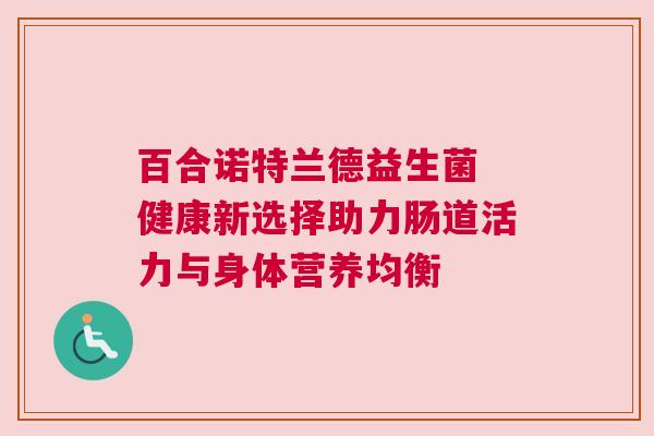 百合诺特兰德益生菌 健康新选择助力肠道活力与身体营养均衡
