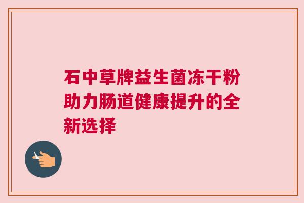 石中草牌益生菌冻干粉助力肠道健康提升的全新选择