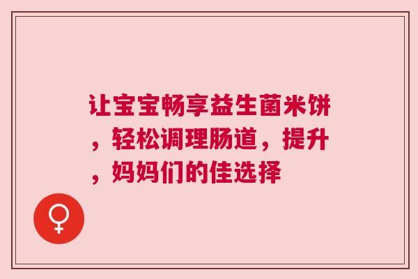 让宝宝畅享益生菌米饼，轻松调理肠道，提升，妈妈们的佳选择