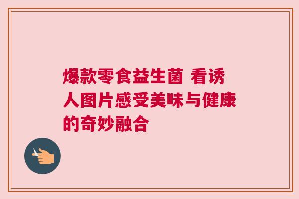 爆款零食益生菌 看诱人图片感受美味与健康的奇妙融合