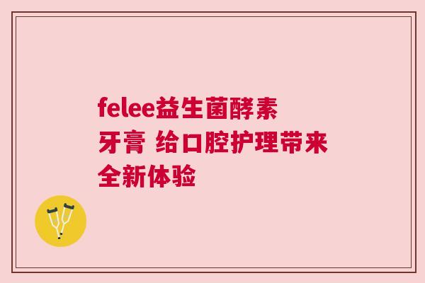 felee益生菌酵素牙膏 给口腔护理带来全新体验