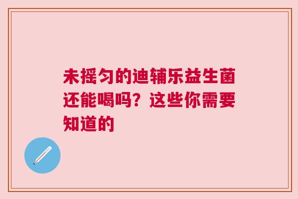 未摇匀的迪辅乐益生菌还能喝吗？这些你需要知道的