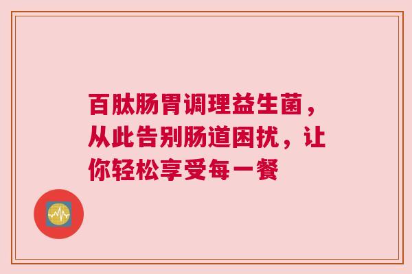 百肽肠胃调理益生菌，从此告别肠道困扰，让你轻松享受每一餐