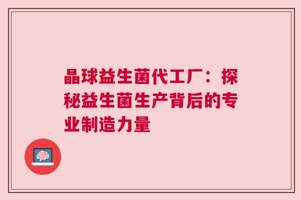晶球益生菌代工厂：探秘益生菌生产背后的专业制造力量