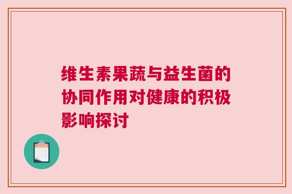 维生素果蔬与益生菌的协同作用对健康的积极影响探讨