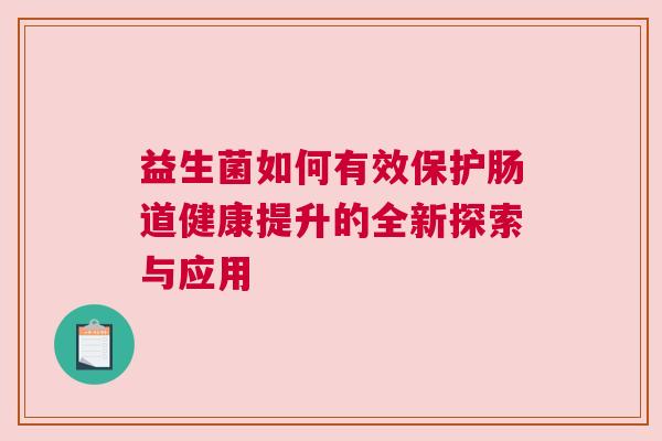 益生菌如何有效保护肠道健康提升的全新探索与应用