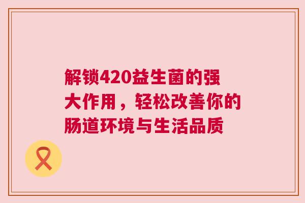 解锁420益生菌的强大作用，轻松改善你的肠道环境与生活品质