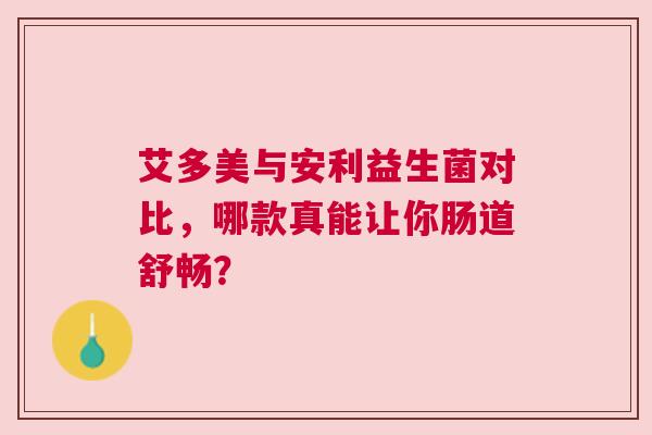 艾多美与安利益生菌对比，哪款真能让你肠道舒畅？