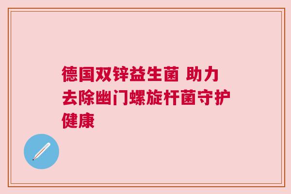 德国双锌益生菌 助力去除幽门螺旋杆菌守护健康