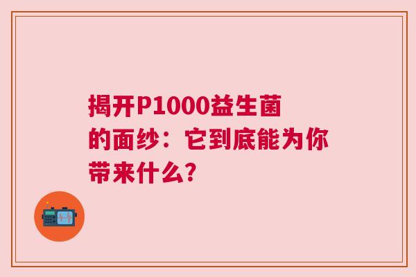 揭开P1000益生菌的面纱：它到底能为你带来什么？