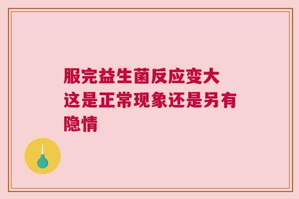 服完益生菌反应变大 这是正常现象还是另有隐情
