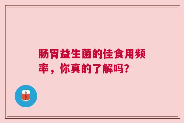 肠胃益生菌的佳食用频率，你真的了解吗？