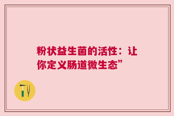 粉状益生菌的活性：让你定义肠道微生态”