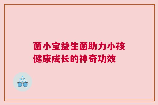 菌小宝益生菌助力小孩健康成长的神奇功效