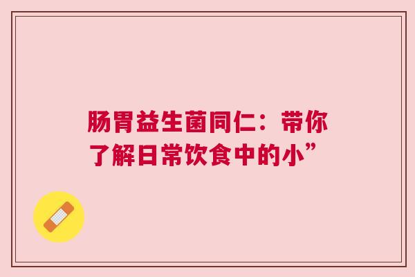 肠胃益生菌同仁：带你了解日常饮食中的小”