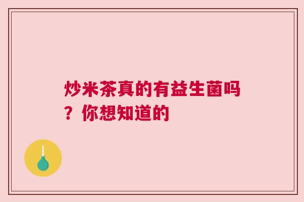 炒米茶真的有益生菌吗？你想知道的