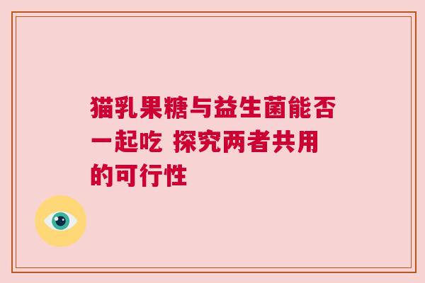 猫乳果糖与益生菌能否一起吃 探究两者共用的可行性