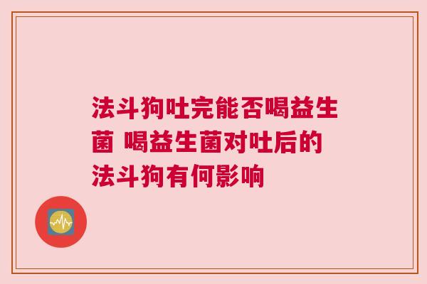 法斗狗吐完能否喝益生菌 喝益生菌对吐后的法斗狗有何影响