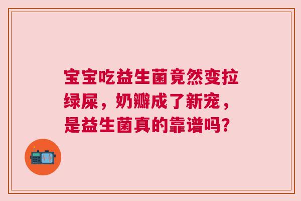 宝宝吃益生菌竟然变拉绿屎，奶瓣成了新宠，是益生菌真的靠谱吗？