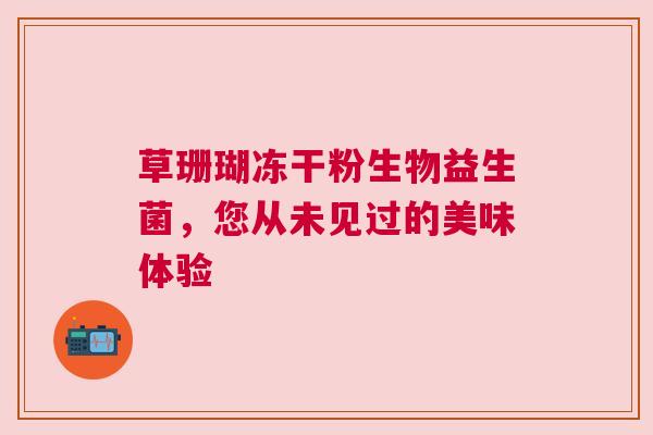 草珊瑚冻干粉生物益生菌，您从未见过的美味体验