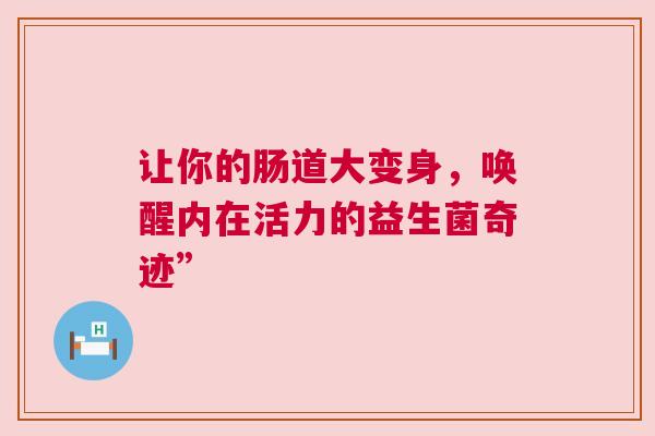 让你的肠道大变身，唤醒内在活力的益生菌奇迹”